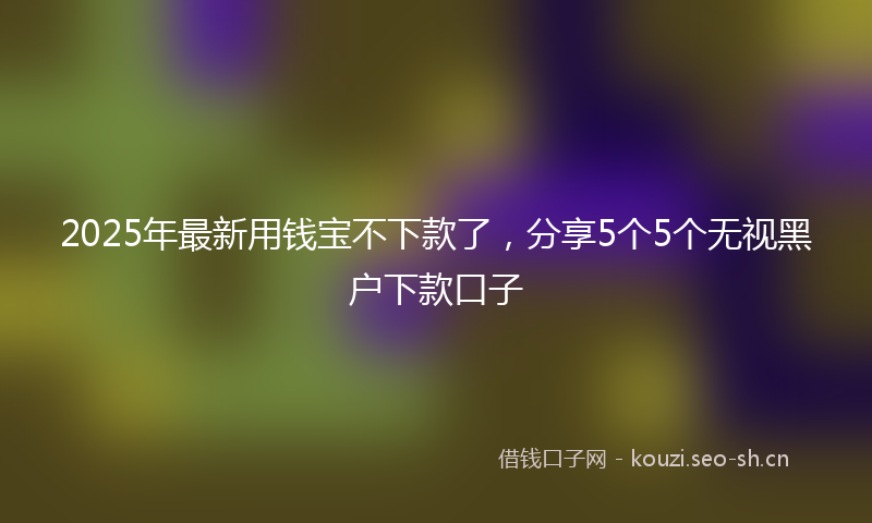 2025年最新用钱宝不下款了，分享5个5个无视黑户下款口子