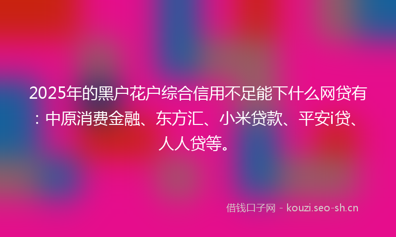 2025年的黑户花户综合信用不足能下什么网贷有：中原消费金融、东方汇、小米贷款、平安i贷、人人贷等。