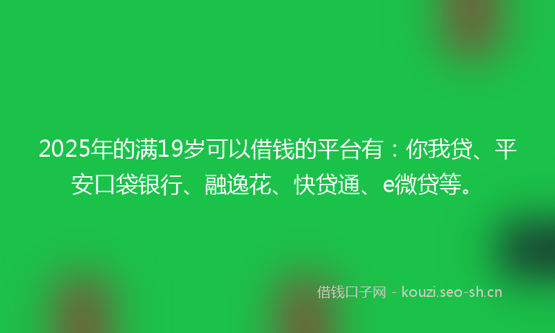 2025年的满19岁可以借钱的平台有：你我贷、平安口袋银行、融逸花、快贷通、e微贷等。