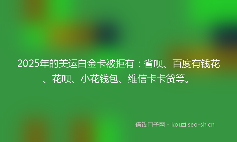2025年的美运白金卡被拒有：省呗、百度有钱花、花呗、小花钱包、维信卡卡贷等。