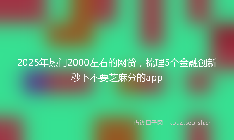 2025年热门2000左右的网贷，梳理5个金融创新秒下不要芝麻分的app