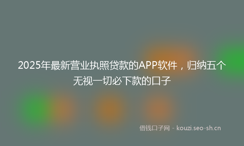 2025年最新营业执照贷款的APP软件，归纳五个无视一切必下款的口子
