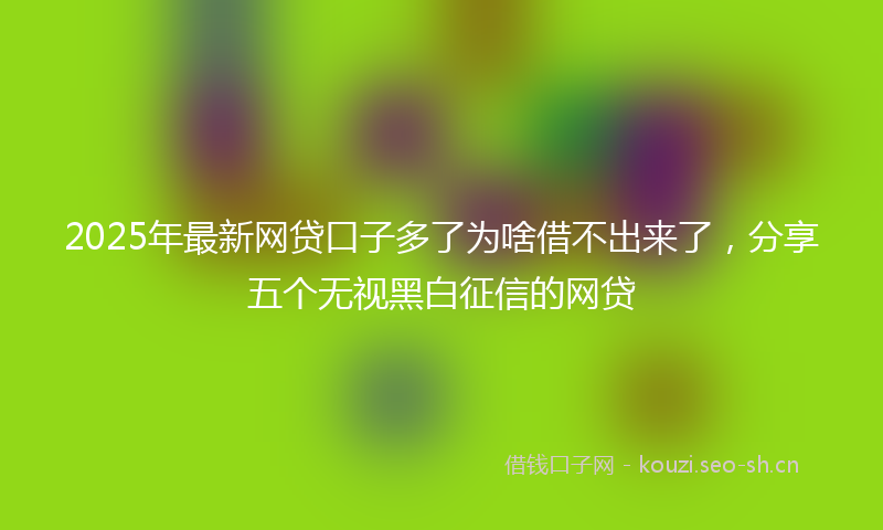 2025年最新网贷口子多了为啥借不出来了，分享五个无视黑白征信的网贷