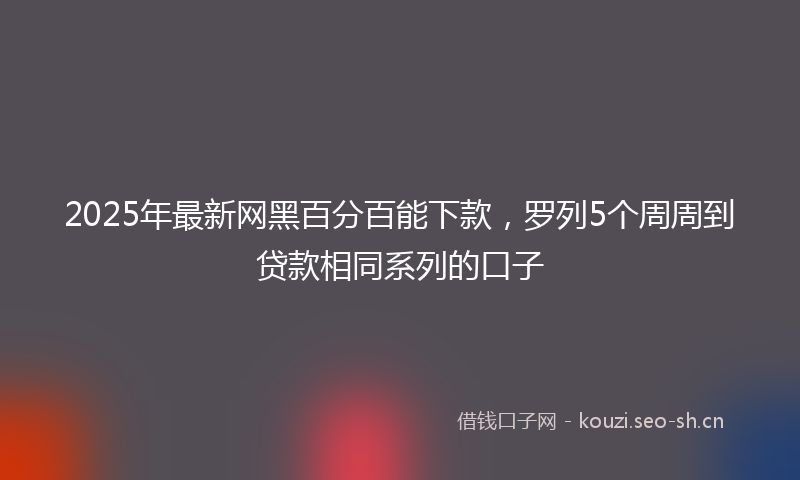 2025年最新网黑百分百能下款，罗列5个周周到贷款相同系列的口子