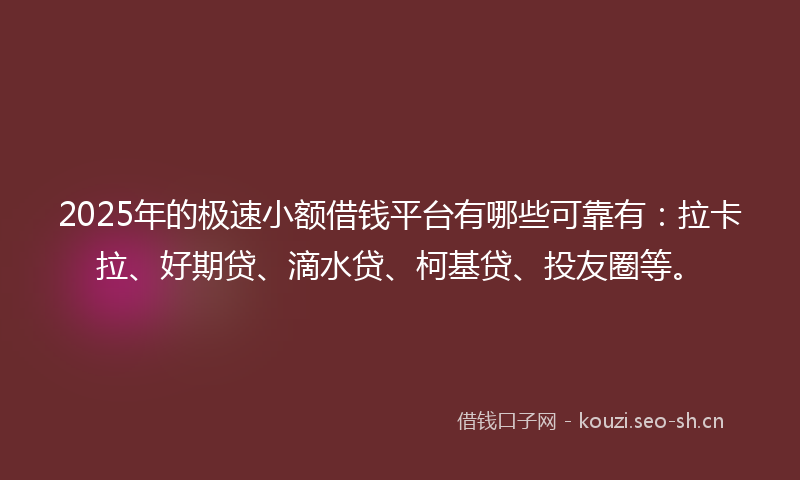 2025年的极速小额借钱平台有哪些可靠有：拉卡拉、好期贷、滴水贷、柯基贷、投友圈等。