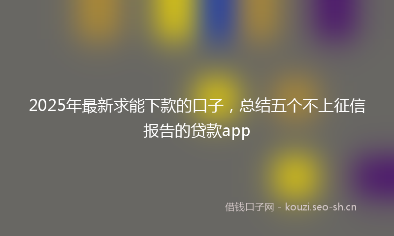 2025年最新求能下款的口子，总结五个不上征信报告的贷款app
