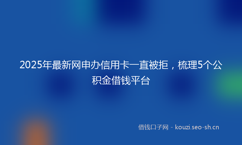 2025年最新网申办信用卡一直被拒，梳理5个公积金借钱平台