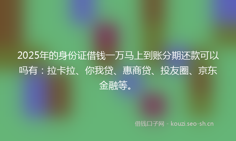 2025年的身份证借钱一万马上到账分期还款可以吗有：拉卡拉、你我贷、惠商贷、投友圈、京东金融等。