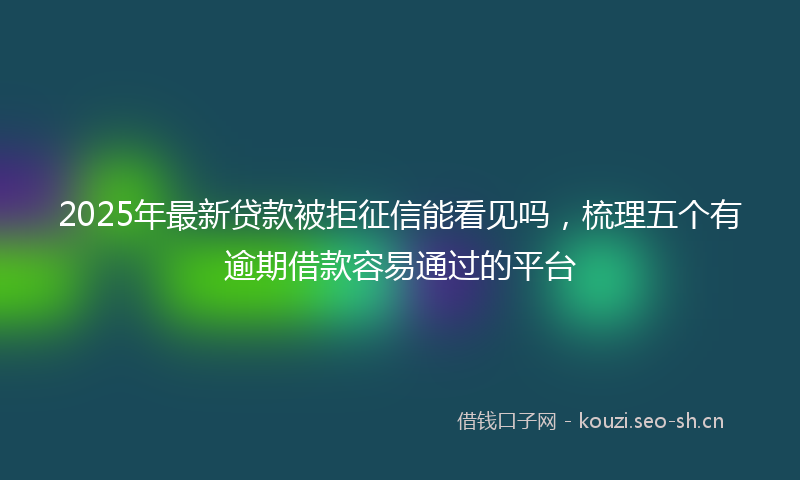 2025年最新贷款被拒征信能看见吗，梳理五个有逾期借款容易通过的平台