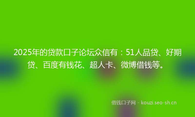 2025年的贷款口子论坛众信有：51人品贷、好期贷、百度有钱花、超人卡、微博借钱等。