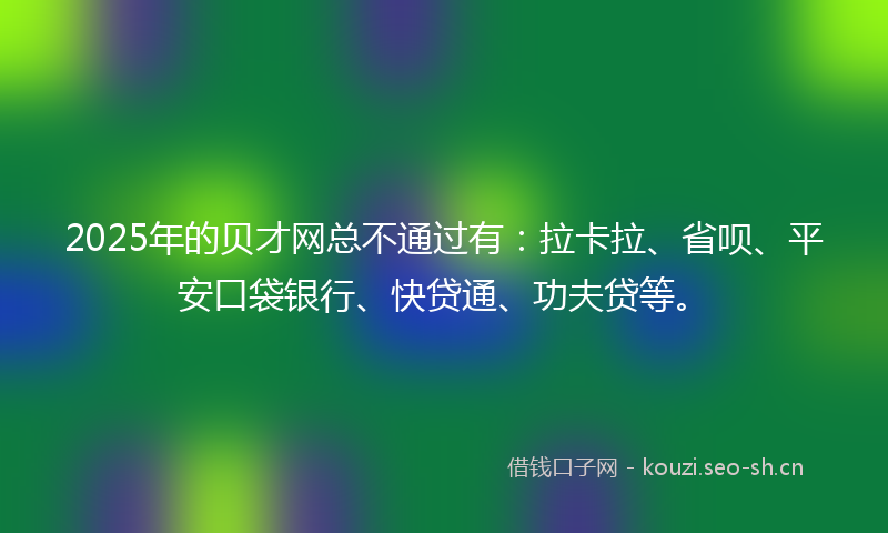 2025年的贝才网总不通过有：拉卡拉、省呗、平安口袋银行、快贷通、功夫贷等。