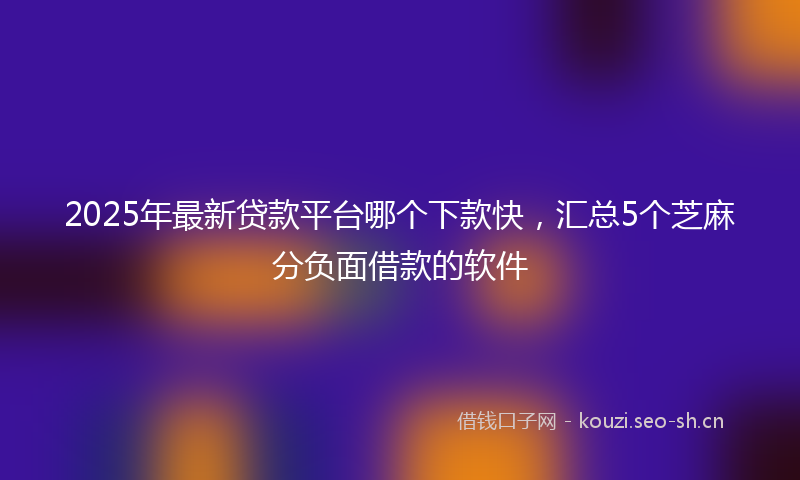 2025年最新贷款平台哪个下款快，汇总5个芝麻分负面借款的软件