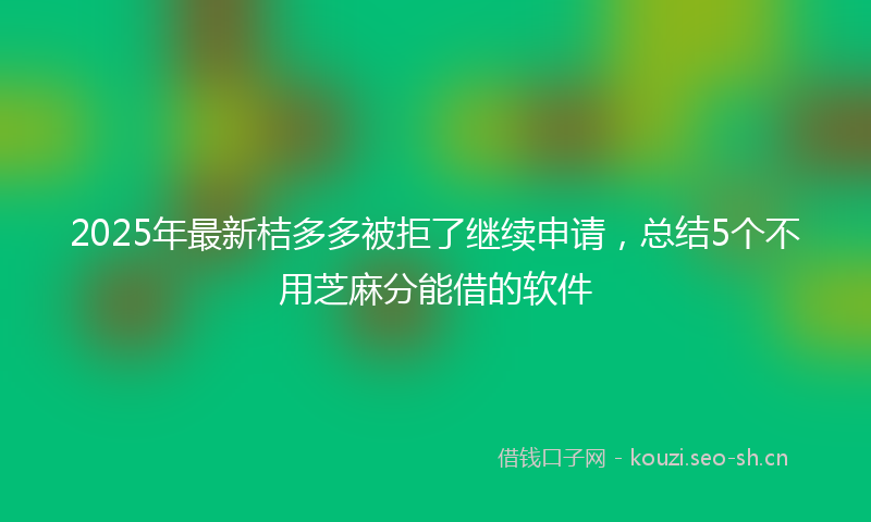 2025年最新桔多多被拒了继续申请，总结5个不用芝麻分能借的软件