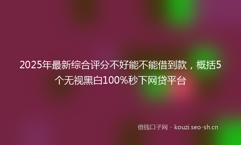 2025年最新综合评分不好能不能借到款，概括5个无视黑白100%秒下网贷平台