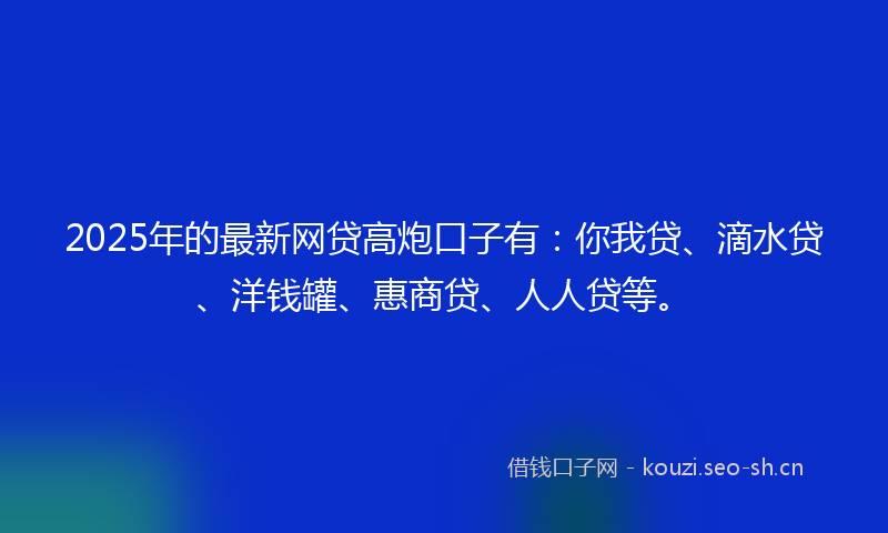 2025年的最新网贷高炮口子有：你我贷、滴水贷、洋钱罐、惠商贷、人人贷等。