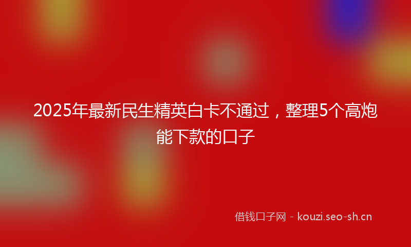 2025年最新民生精英白卡不通过，整理5个高炮能下款的口子