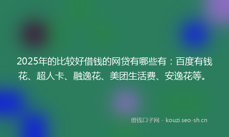 2025年的比较好借钱的网贷有哪些有：百度有钱花、超人卡、融逸花、美团生活费、安逸花等。