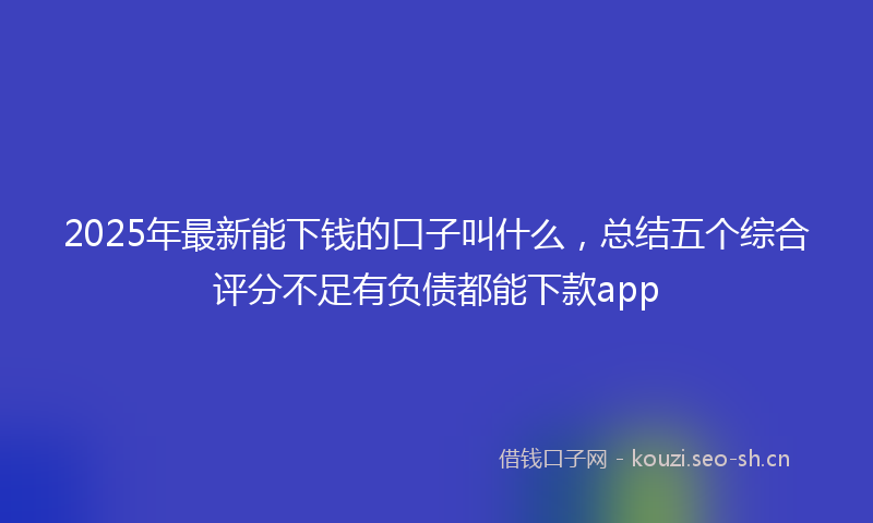 2025年最新能下钱的口子叫什么，总结五个综合评分不足有负债都能下款app