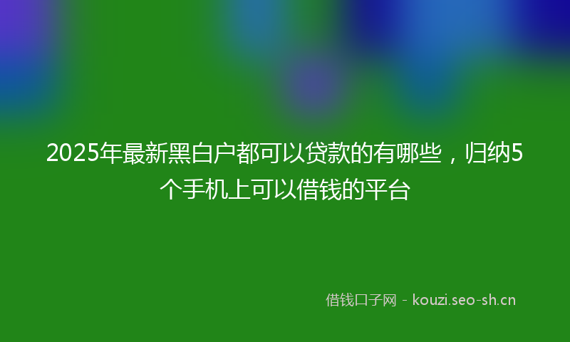 2025年最新黑白户都可以贷款的有哪些，归纳5个手机上可以借钱的平台
