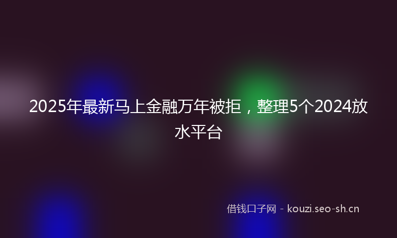 2025年最新马上金融万年被拒，整理5个2024放水平台