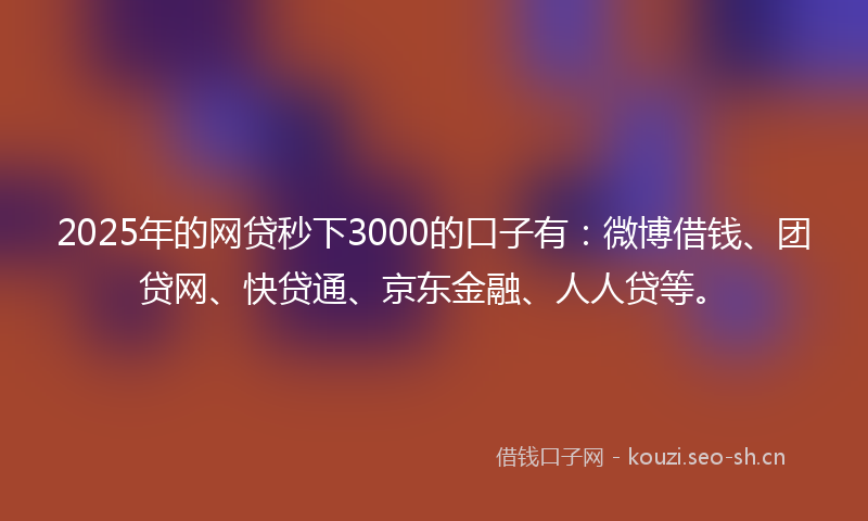 2025年的网贷秒下3000的口子有：微博借钱、团贷网、快贷通、京东金融、人人贷等。