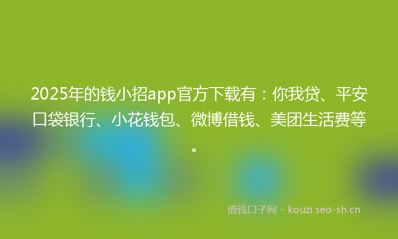 2025年的钱小招app官方下载有：你我贷、平安口袋银行、小花钱包、微博借钱、美团生活费等。