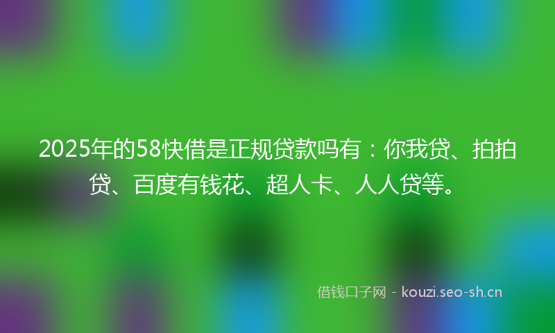 2025年的58快借是正规贷款吗有：你我贷、拍拍贷、百度有钱花、超人卡、人人贷等。