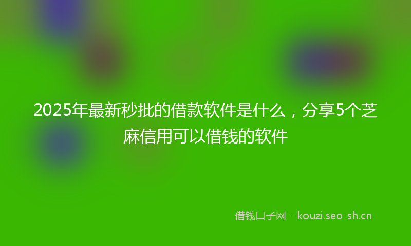 2025年最新秒批的借款软件是什么，分享5个芝麻信用可以借钱的软件