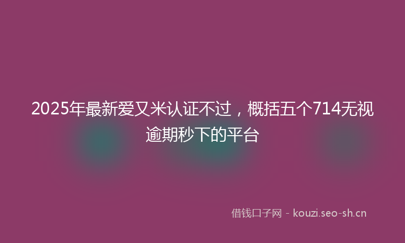 2025年最新爱又米认证不过，概括五个714无视逾期秒下的平台