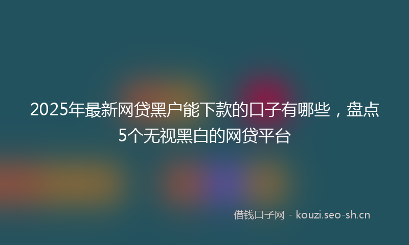 2025年最新网贷黑户能下款的口子有哪些，盘点5个无视黑白的网贷平台