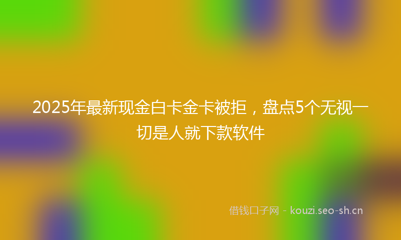 2025年最新现金白卡金卡被拒，盘点5个无视一切是人就下款软件