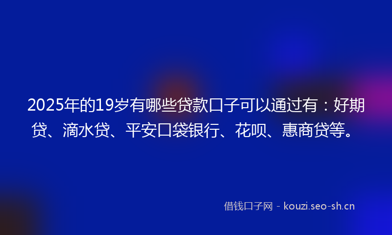 2025年的19岁有哪些贷款口子可以通过有：好期贷、滴水贷、平安口袋银行、花呗、惠商贷等。