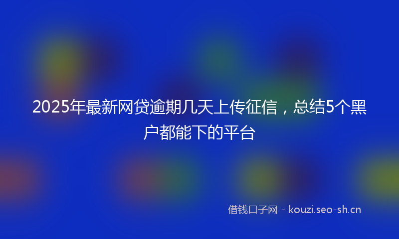 2025年最新网贷逾期几天上传征信，总结5个黑户都能下的平台