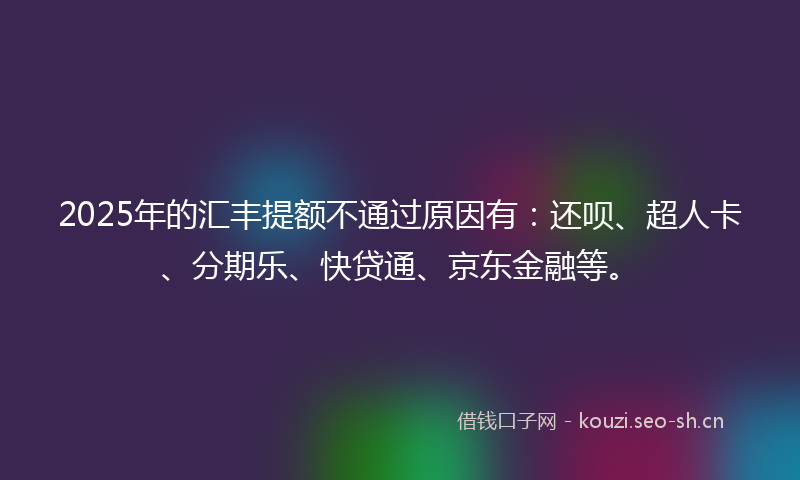 2025年的汇丰提额不通过原因有：还呗、超人卡、分期乐、快贷通、京东金融等。