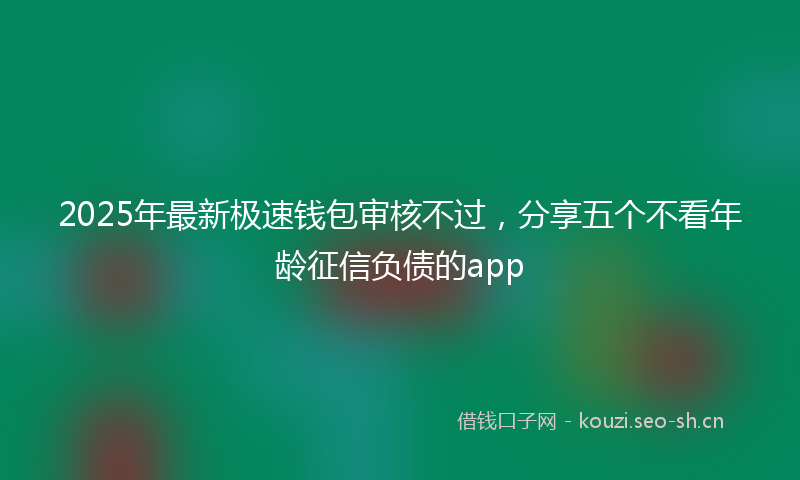 2025年最新极速钱包审核不过，分享五个不看年龄征信负债的app