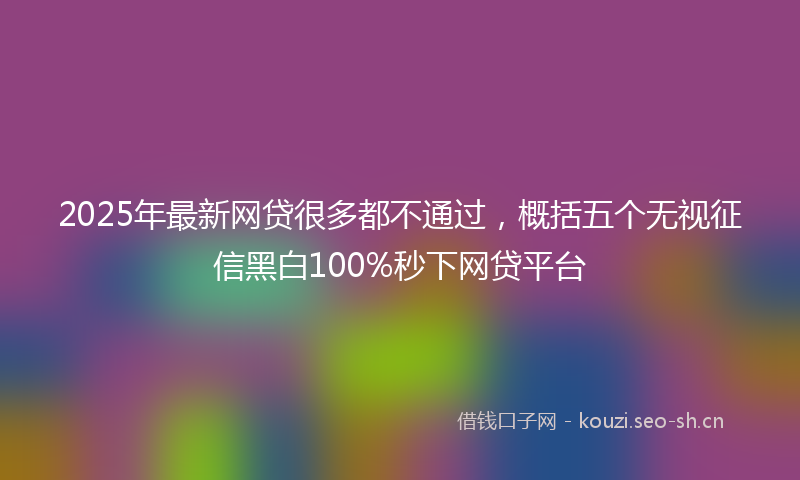 2025年最新网贷很多都不通过，概括五个无视征信黑白100%秒下网贷平台