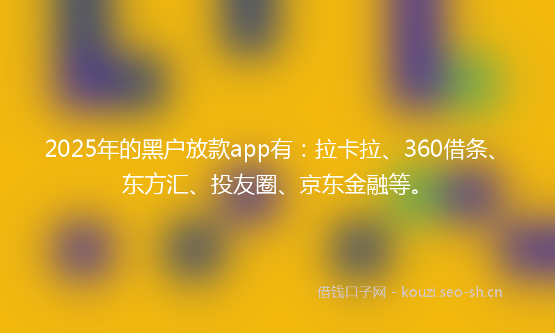 2025年的黑户放款app有：拉卡拉、360借条、东方汇、投友圈、京东金融等。