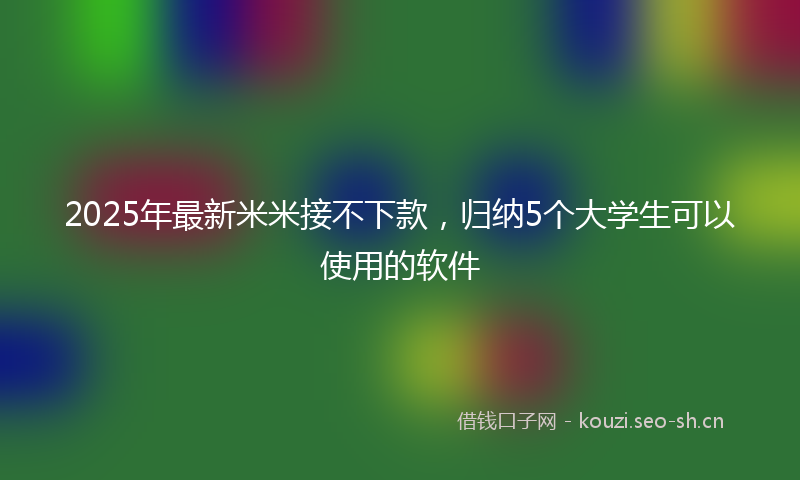 2025年最新米米接不下款，归纳5个大学生可以使用的软件