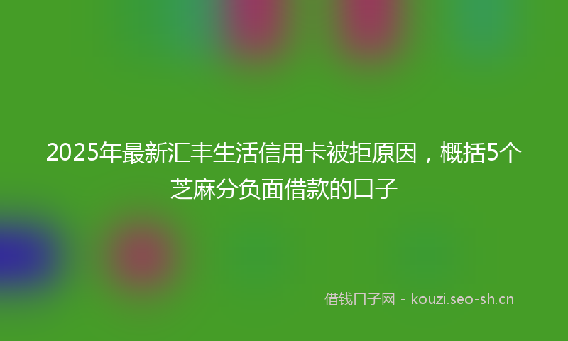 2025年最新汇丰生活信用卡被拒原因，概括5个芝麻分负面借款的口子