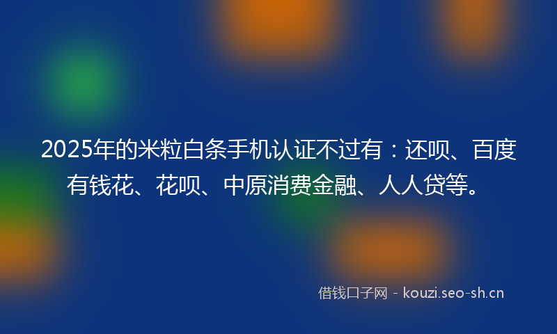 2025年的米粒白条手机认证不过有：还呗、百度有钱花、花呗、中原消费金融、人人贷等。