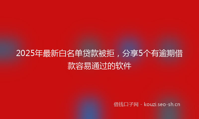 2025年最新白名单贷款被拒，分享5个有逾期借款容易通过的软件