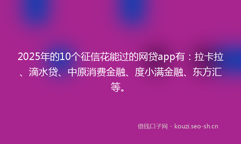 2025年的10个征信花能过的网贷app有：拉卡拉、滴水贷、中原消费金融、度小满金融、东方汇等。