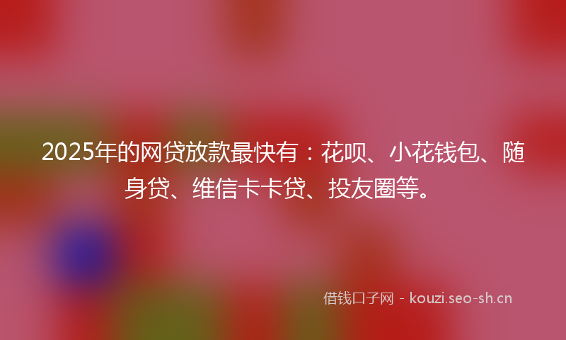 2025年的网贷放款最快有：花呗、小花钱包、随身贷、维信卡卡贷、投友圈等。