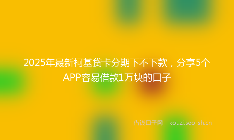 2025年最新柯基贷卡分期下不下款，分享5个APP容易借款1万块的口子