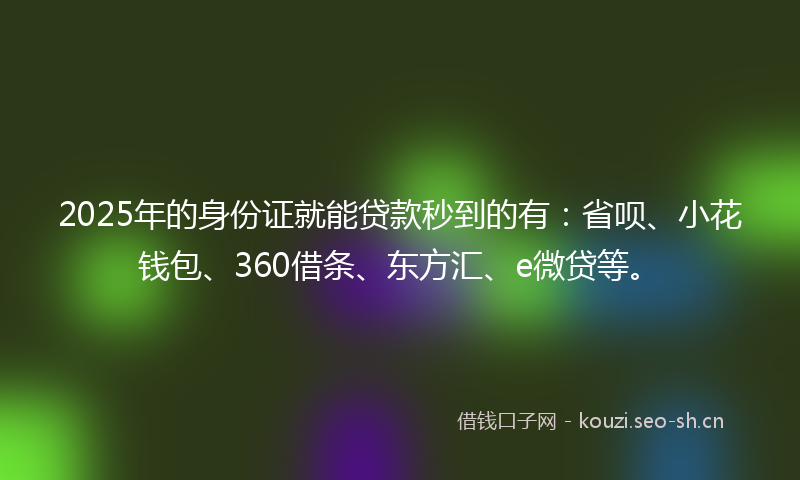 2025年的身份证就能贷款秒到的有：省呗、小花钱包、360借条、东方汇、e微贷等。