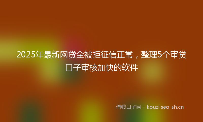 2025年最新网贷全被拒征信正常，整理5个审贷口子审核加快的软件