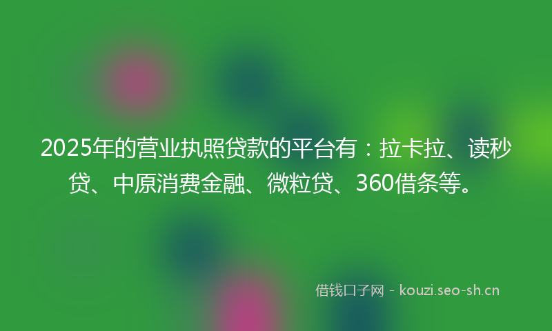 2025年的营业执照贷款的平台有：拉卡拉、读秒贷、中原消费金融、微粒贷、360借条等。