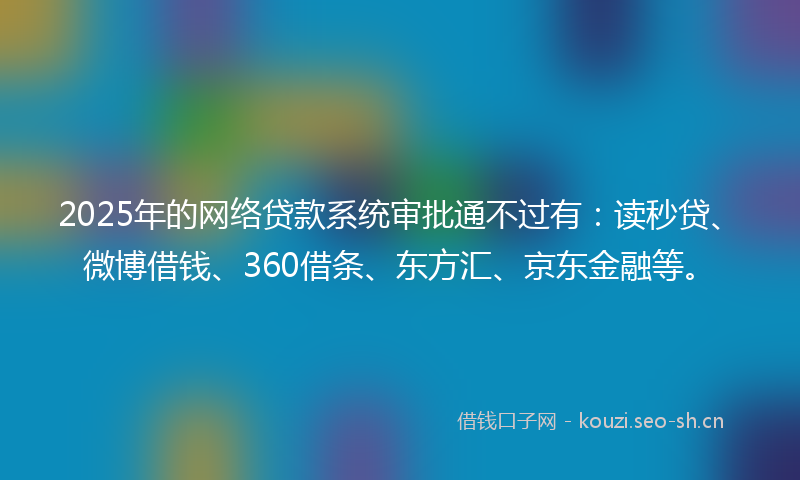 2025年的网络贷款系统审批通不过有：读秒贷、微博借钱、360借条、东方汇、京东金融等。