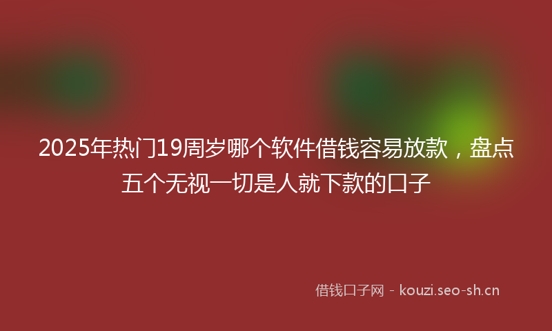2025年热门19周岁哪个软件借钱容易放款，盘点五个无视一切是人就下款的口子