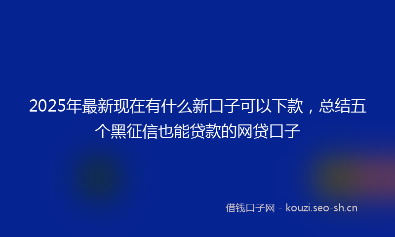 2025年最新现在有什么新口子可以下款，总结五个黑征信也能贷款的网贷口子